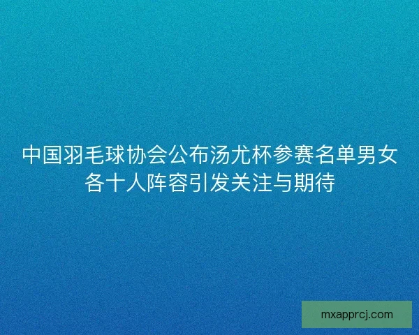 中国羽毛球协会公布汤尤杯参赛名单男女各十人阵容引发关注与期待 中国羽毛球协会公布汤尤杯参赛名单男女各十人阵容引发关注与期待