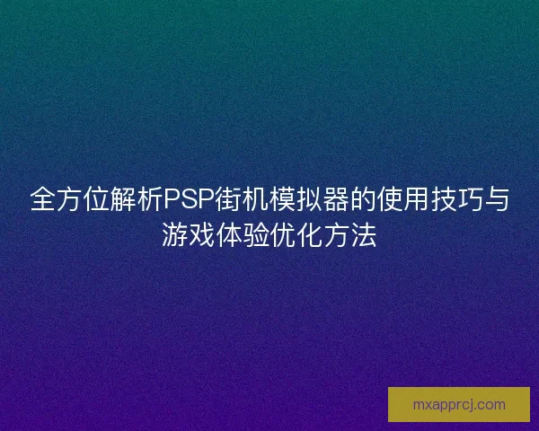 全方位解析PSP街机模拟器的使用技巧与游戏体验优化方法