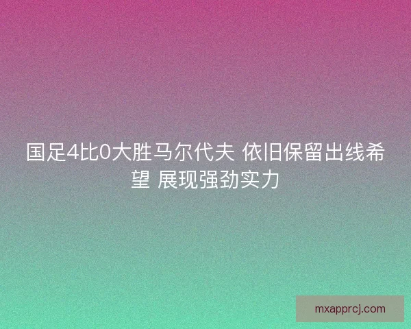 国足4比0大胜马尔代夫 依旧保留出线希望 展现强劲实力 国足4比0大胜马尔代夫 依旧保留出线希望 展现强劲实力