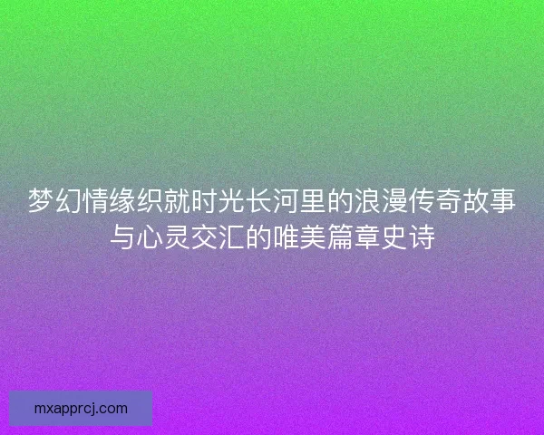 梦幻情缘织就时光长河里的浪漫传奇故事与心灵交汇的唯美篇章史诗 梦幻情缘织就时光长河里的浪漫传奇故事与心灵交汇的唯美篇章史诗