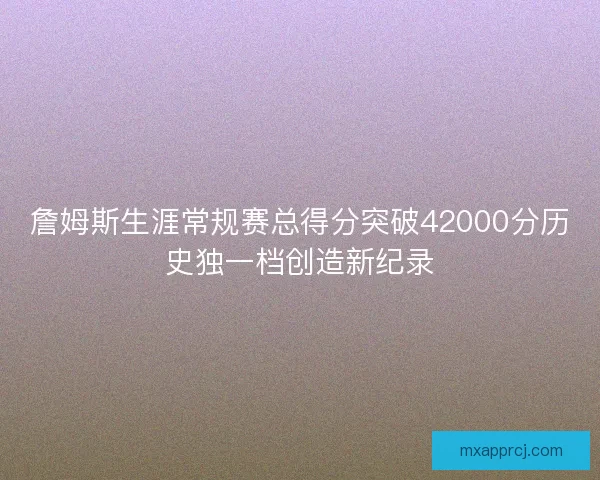 詹姆斯生涯常规赛总得分突破42000分历史独一档创造新纪录