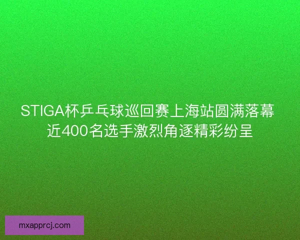 STIGA杯乒乓球巡回赛上海站圆满落幕 近400名选手激烈角逐精彩纷呈