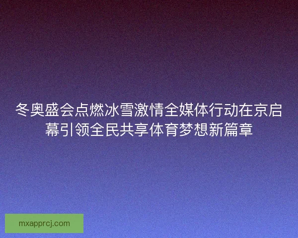 冬奥盛会点燃冰雪激情全媒体行动在京启幕引领全民共享体育梦想新篇章
