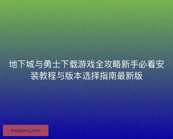 地下城与勇士下载游戏全攻略新手必看安装教程与版本选择指南最新版